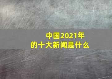 中国2021年的十大新闻是什么