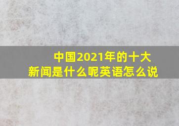 中国2021年的十大新闻是什么呢英语怎么说