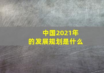 中国2021年的发展规划是什么