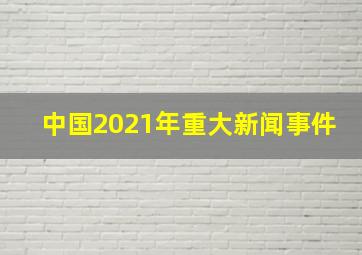 中国2021年重大新闻事件