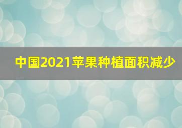 中国2021苹果种植面积减少