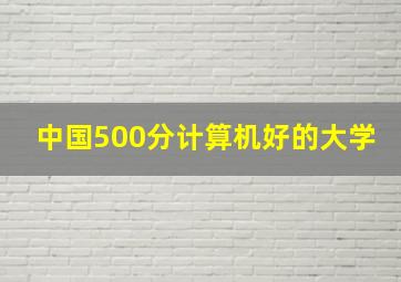 中国500分计算机好的大学