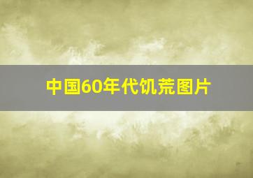 中国60年代饥荒图片