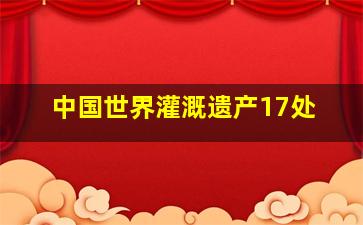 中国世界灌溉遗产17处