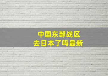 中国东部战区去日本了吗最新