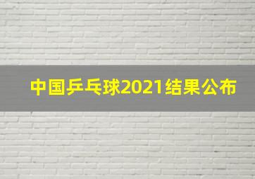 中国乒乓球2021结果公布