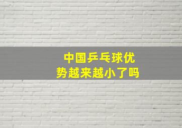 中国乒乓球优势越来越小了吗