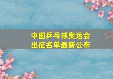 中国乒乓球奥运会出征名单最新公布