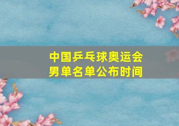 中国乒乓球奥运会男单名单公布时间