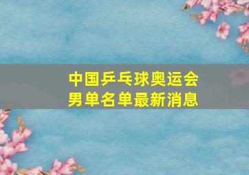 中国乒乓球奥运会男单名单最新消息