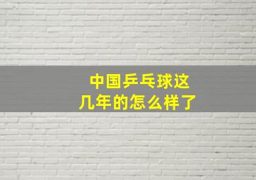 中国乒乓球这几年的怎么样了