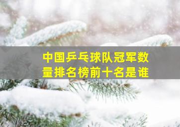 中国乒乓球队冠军数量排名榜前十名是谁