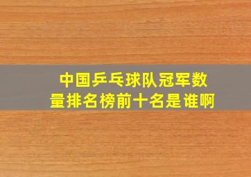 中国乒乓球队冠军数量排名榜前十名是谁啊