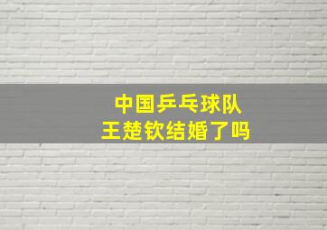 中国乒乓球队王楚钦结婚了吗