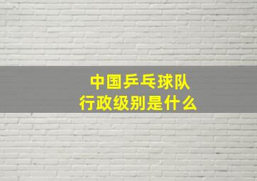 中国乒乓球队行政级别是什么