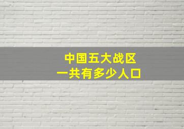 中国五大战区一共有多少人口