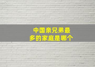 中国亲兄弟最多的家庭是哪个