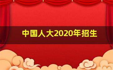 中国人大2020年招生