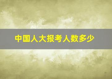 中国人大报考人数多少