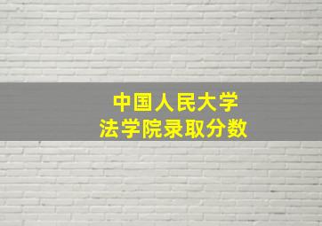 中国人民大学法学院录取分数