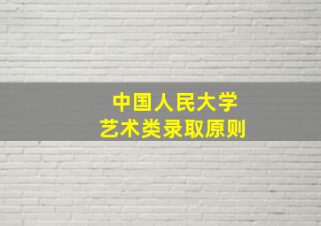 中国人民大学艺术类录取原则