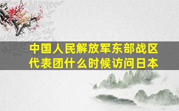 中国人民解放军东部战区代表团什么时候访问日本