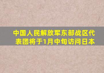 中国人民解放军东部战区代表团将于1月中旬访问日本