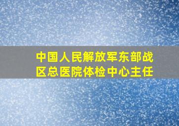 中国人民解放军东部战区总医院体检中心主任