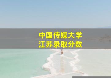 中国传媒大学江苏录取分数