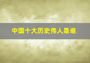 中国十大历史伟人是谁