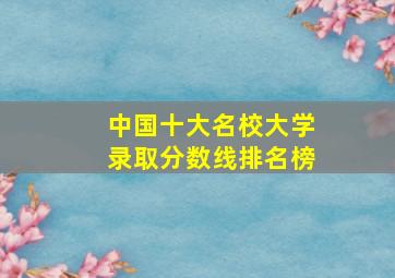 中国十大名校大学录取分数线排名榜