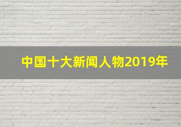 中国十大新闻人物2019年