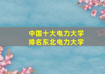 中国十大电力大学排名东北电力大学