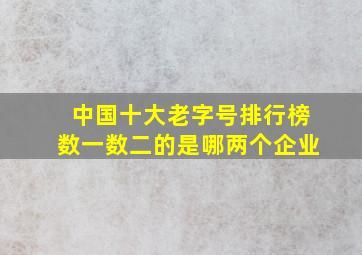 中国十大老字号排行榜数一数二的是哪两个企业