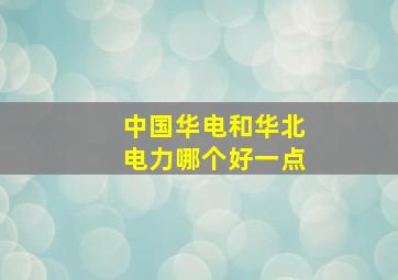 中国华电和华北电力哪个好一点