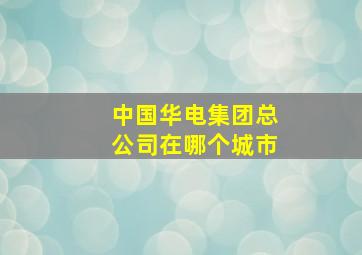 中国华电集团总公司在哪个城市