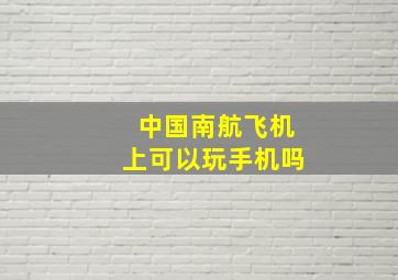 中国南航飞机上可以玩手机吗