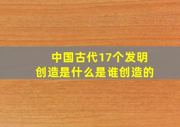 中国古代17个发明创造是什么是谁创造的