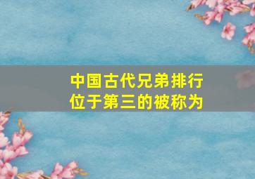 中国古代兄弟排行位于第三的被称为