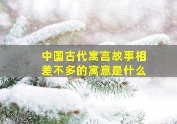 中国古代寓言故事相差不多的寓意是什么