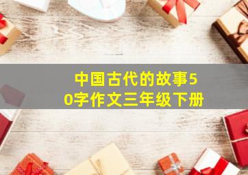 中国古代的故事50字作文三年级下册