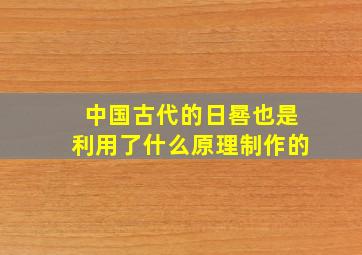 中国古代的日晷也是利用了什么原理制作的