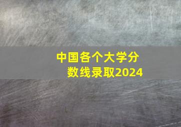 中国各个大学分数线录取2024