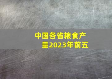 中国各省粮食产量2023年前五