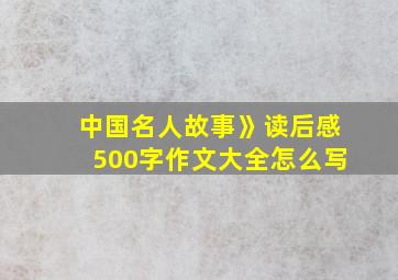 中国名人故事》读后感500字作文大全怎么写