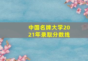 中国名牌大学2021年录取分数线