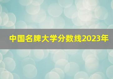 中国名牌大学分数线2023年