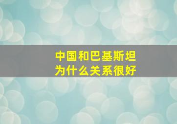 中国和巴基斯坦为什么关系很好