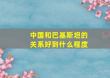 中国和巴基斯坦的关系好到什么程度