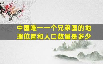 中国唯一一个兄弟国的地理位置和人口数量是多少